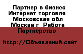 Партнер в бизнес (Интернет-торговля) - Московская обл., Москва г. Работа » Партнёрство   